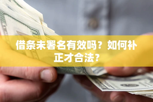 济南借条未署名有效吗？如何补正才合法？