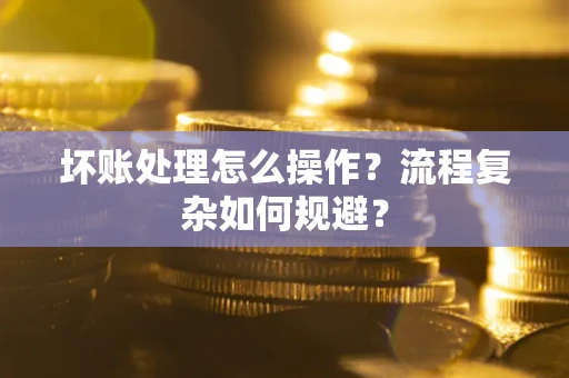 济南坏账处理怎么操作？流程复杂如何规避？