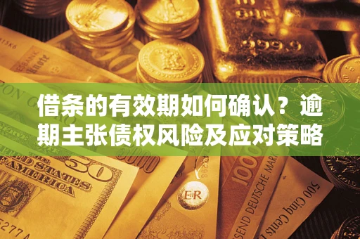济南借条的有效期如何确认？逾期主张债权风险及应对策略？