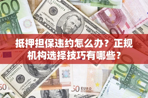 济南抵押担保违约怎么办？正规机构选择技巧有哪些？