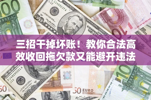 济南三招干掉坏账！教你合法高效收回拖欠款又能避开违法雷区