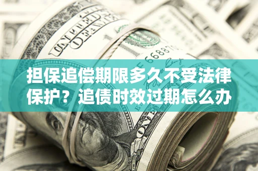 济南担保追偿期限多久不受法律保护？追债时效过期怎么办？