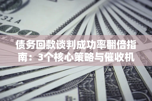 济南债务回款谈判成功率翻倍指南：3个核心策略与催收机构避坑法则