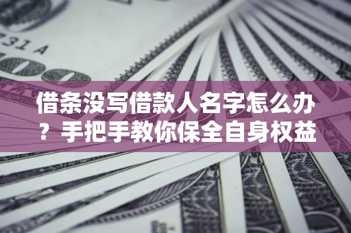 济南借条没写借款人名字怎么办？手把手教你保全自身权益