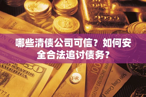 济南哪些清债公司可信？如何安全合法追讨债务？