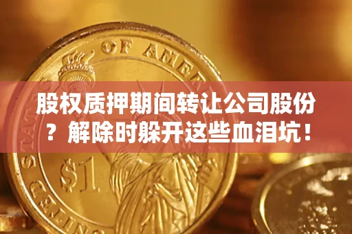 济南股权质押期间转让公司股份？解除时躲开这些血泪坑！