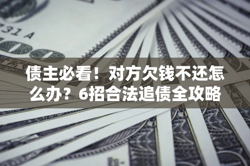 济南债主必看！对方欠钱不还怎么办？6招合法追债全攻略