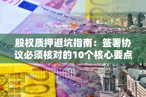 济南股权质押避坑指南:签署协议必须核对的10个核心要点 济南股权质押避坑指南:签署协议必须核对的10个核心要点