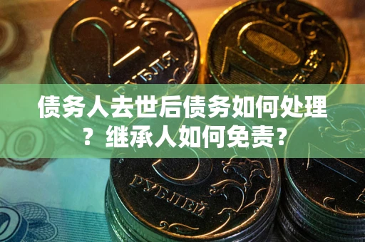 济南债务人去世后债务如何处理？继承人如何免责？