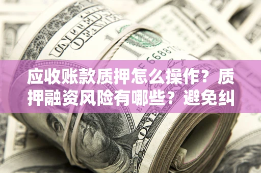 济南应收账款质押怎么操作？质押融资风险有哪些？避免纠纷高效融资技巧