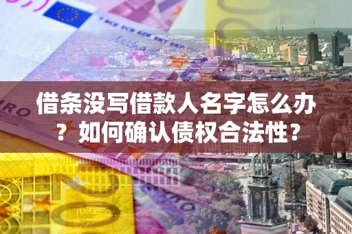 济南借条没写借款人名字怎么办？如何确认债权合法性？
