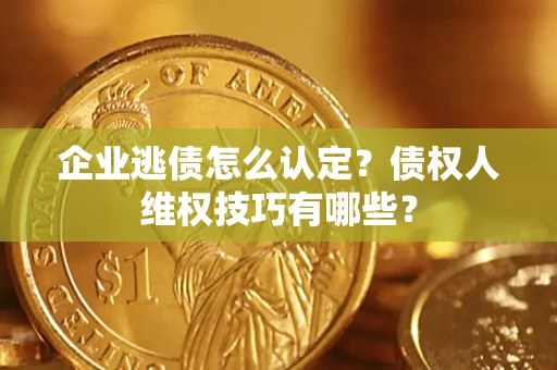 济南企业逃债怎么认定？债权人维权技巧有哪些？
