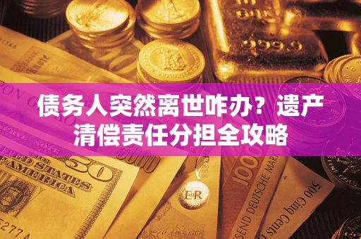 济南债务人突然离世咋办？遗产清偿责任分担全攻略