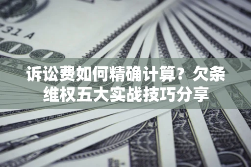 济南诉讼费如何精确计算？欠条维权五大实战技巧分享