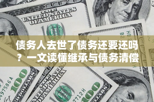 济南债务人去世了债务还要还吗？一文读懂继承与债务清偿