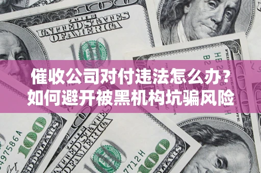 济南催收公司对付违法怎么办？如何避开被黑机构坑骗风险