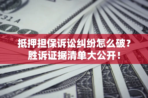 济南抵押担保诉讼纠纷怎么破？胜诉证据清单大公开！