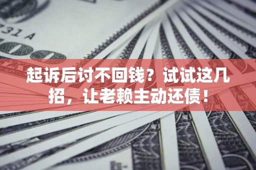 济南起诉后讨不回钱？试试这几招，让老赖主动还债！
