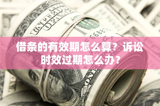 济南借条的有效期怎么算？诉讼时效过期怎么办？
