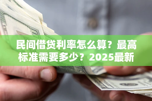 济南民间借贷利率怎么算？最高标准需要多少？2025最新避坑指南