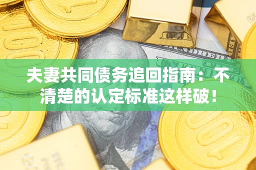 济南夫妻共同债务追回指南：不清楚的认定标准这样破！