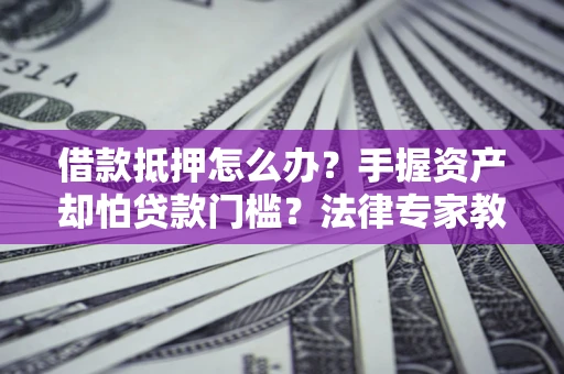 济南借款抵押怎么办？手握资产却怕贷款门槛？法律专家教你办抵押不踩坑