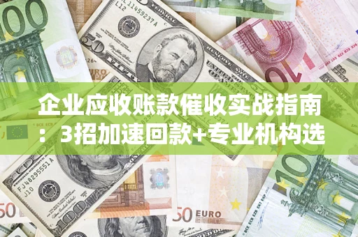 济南企业应收账款催收实战指南：3招加速回款+专业机构选择避坑