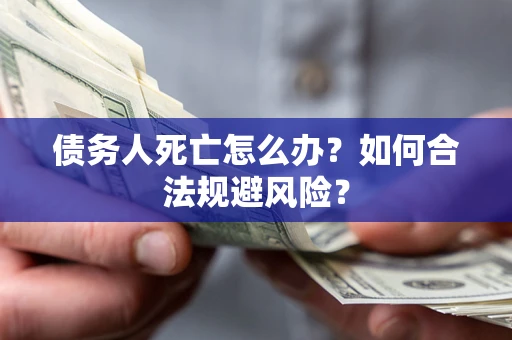 济南债务人死亡怎么办？如何合法规避风险？