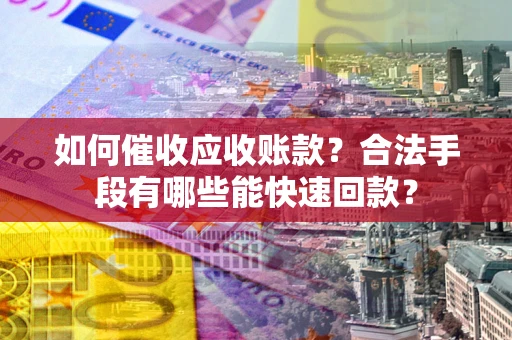济南如何催收应收账款？合法手段有哪些能快速回款？