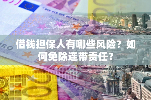 济南借钱担保人有哪些风险？如何免除连带责任？