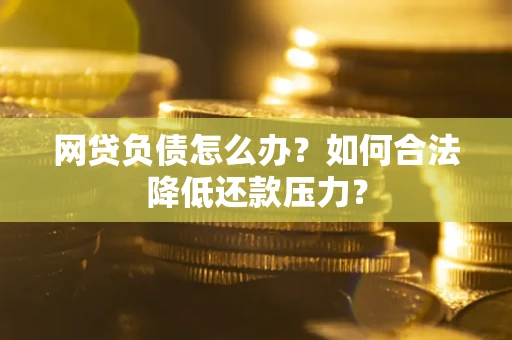 济南网贷负债怎么办？如何合法降低还款压力？