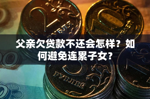 济南父亲欠贷款不还会怎样？如何避免连累子女？