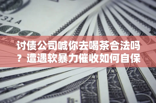 济南讨债公司喊你去喝茶合法吗？遭遇软暴力催收如何自保？
