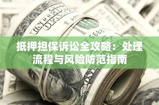 济南抵押担保诉讼全攻略：处理流程与风险防范指南