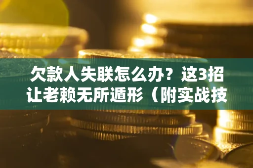 济南欠款人失联怎么办？这3招让老赖无所遁形（附实战技巧）