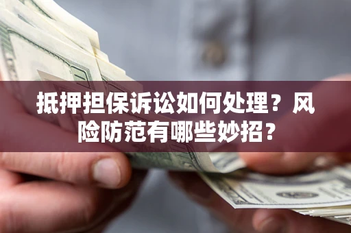济南抵押担保诉讼如何处理？风险防范有哪些妙招？