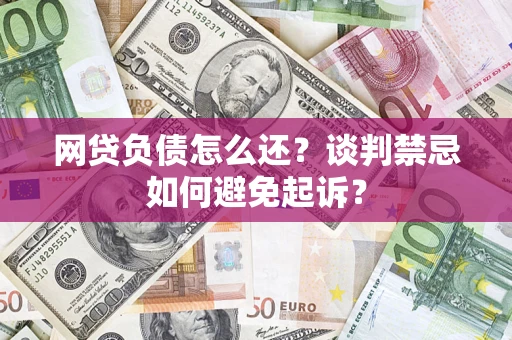 济南网贷负债怎么还？谈判禁忌如何避免起诉？