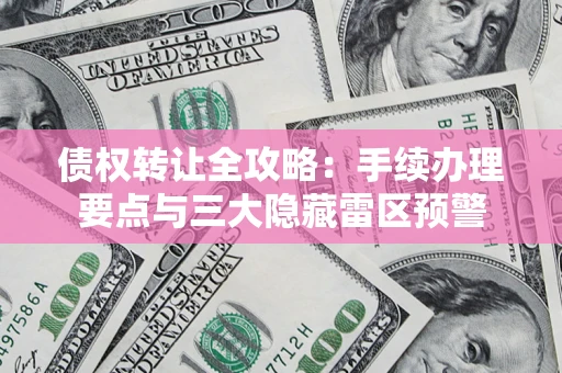 济南债权转让全攻略：手续办理要点与三大隐藏雷区预警