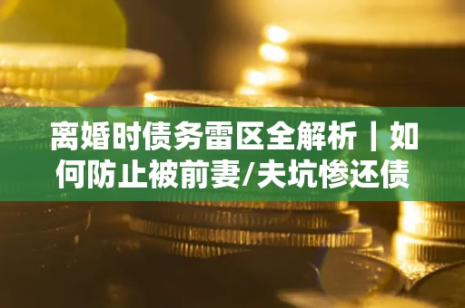 济南离婚时债务雷区全解析｜如何防止被前妻/夫坑惨还债？