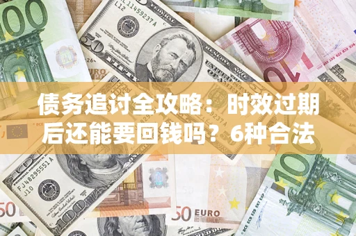 济南债务追讨全攻略：时效过期后还能要回钱吗？6种合法手段助你维权