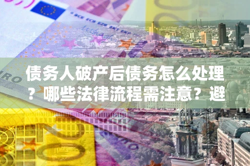 济南债务人破产后债务怎么处理？哪些法律流程需注意？避免踩坑指南