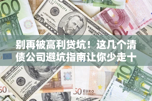济南别再被高利贷坑！这几个清债公司避坑指南让你少走十年弯路