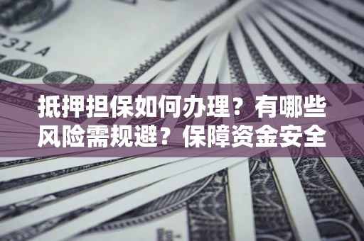 济南抵押担保如何办理？有哪些风险需规避？保障资金安全