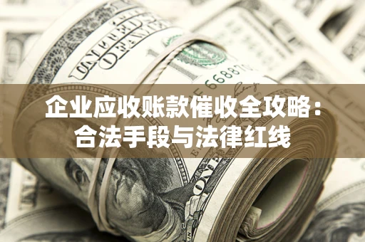 济南企业应收账款催收全攻略：合法手段与法律红线