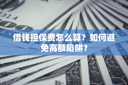 济南借钱担保费怎么算？如何避免高额陷阱？