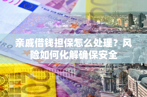 济南亲戚借钱担保怎么处理？风险如何化解确保安全