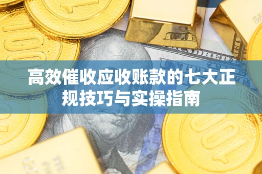 济南高效催收应收账款的七大正规技巧与实操指南