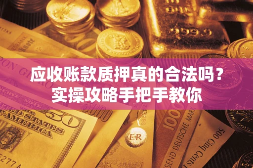 济南应收账款质押真的合法吗？实操攻略手把手教你