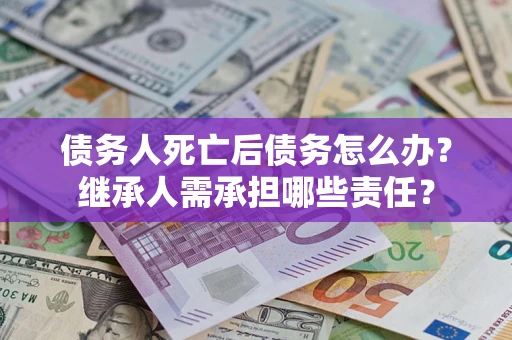济南债务人死亡后债务怎么办？继承人需承担哪些责任？