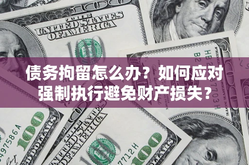 济南债务拘留怎么办？如何应对强制执行避免财产损失？